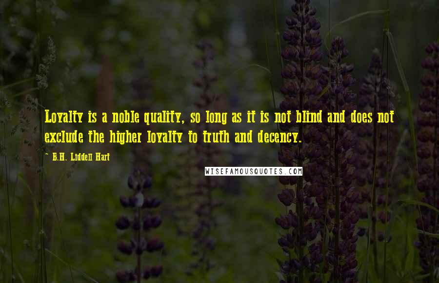 B.H. Liddell Hart Quotes: Loyalty is a noble quality, so long as it is not blind and does not exclude the higher loyalty to truth and decency.