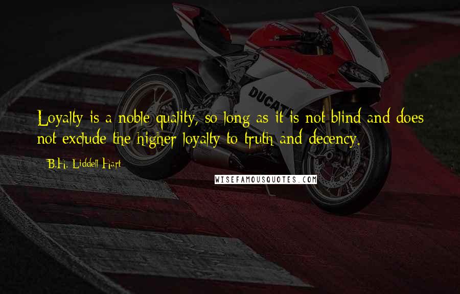 B.H. Liddell Hart Quotes: Loyalty is a noble quality, so long as it is not blind and does not exclude the higher loyalty to truth and decency.