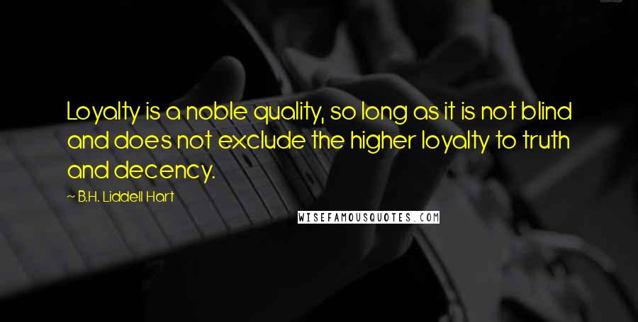 B.H. Liddell Hart Quotes: Loyalty is a noble quality, so long as it is not blind and does not exclude the higher loyalty to truth and decency.