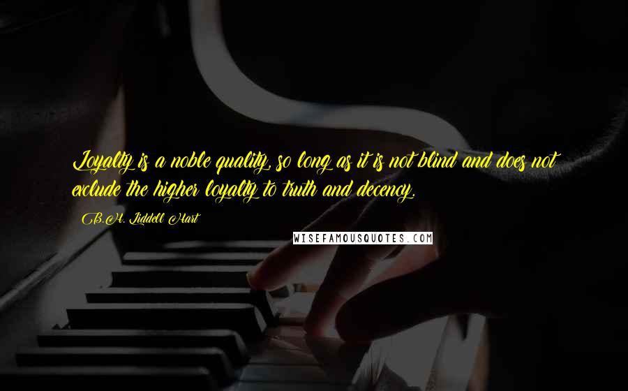 B.H. Liddell Hart Quotes: Loyalty is a noble quality, so long as it is not blind and does not exclude the higher loyalty to truth and decency.