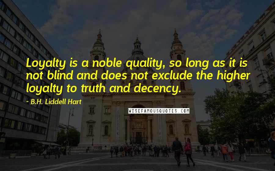 B.H. Liddell Hart Quotes: Loyalty is a noble quality, so long as it is not blind and does not exclude the higher loyalty to truth and decency.