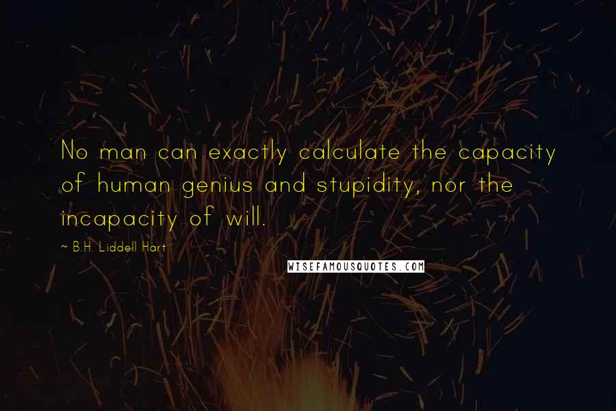 B.H. Liddell Hart Quotes: No man can exactly calculate the capacity of human genius and stupidity, nor the incapacity of will.