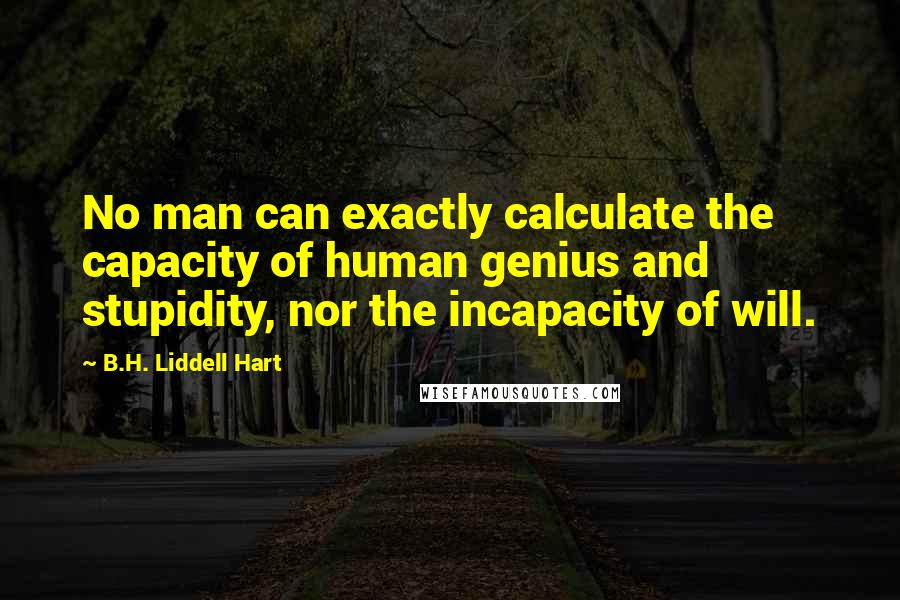 B.H. Liddell Hart Quotes: No man can exactly calculate the capacity of human genius and stupidity, nor the incapacity of will.