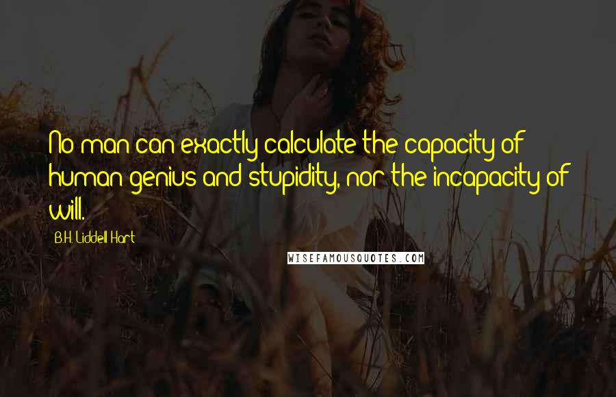 B.H. Liddell Hart Quotes: No man can exactly calculate the capacity of human genius and stupidity, nor the incapacity of will.