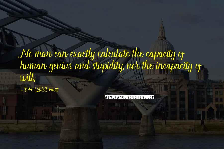 B.H. Liddell Hart Quotes: No man can exactly calculate the capacity of human genius and stupidity, nor the incapacity of will.