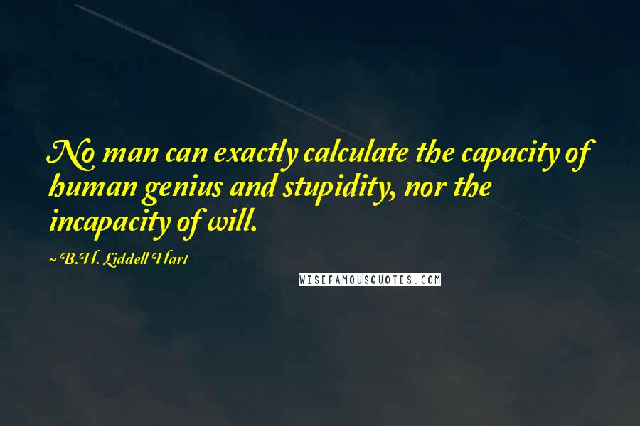 B.H. Liddell Hart Quotes: No man can exactly calculate the capacity of human genius and stupidity, nor the incapacity of will.