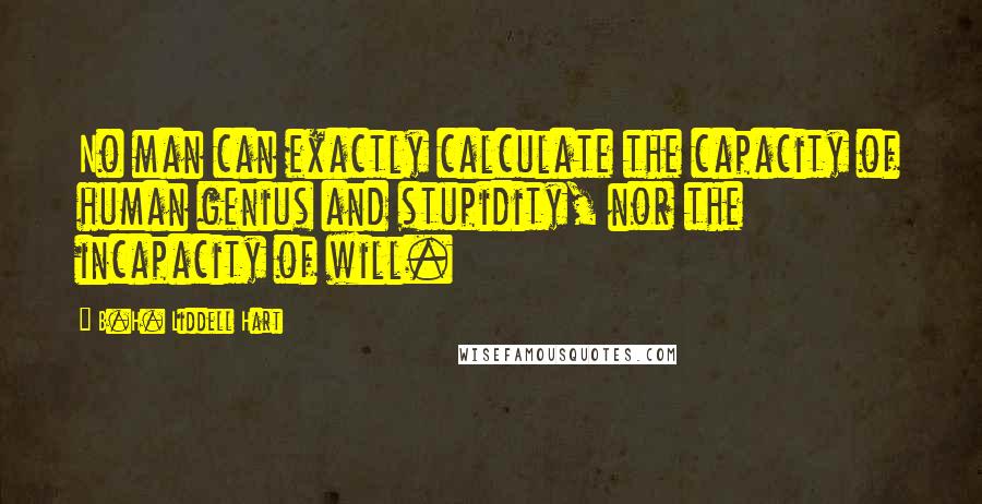 B.H. Liddell Hart Quotes: No man can exactly calculate the capacity of human genius and stupidity, nor the incapacity of will.