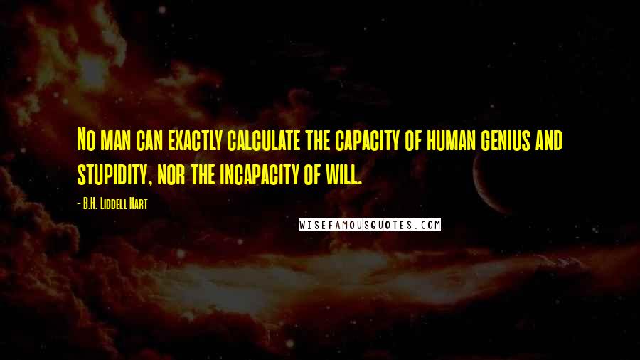 B.H. Liddell Hart Quotes: No man can exactly calculate the capacity of human genius and stupidity, nor the incapacity of will.