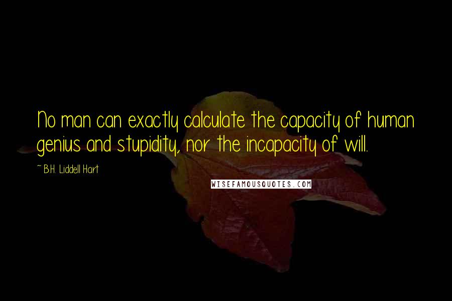 B.H. Liddell Hart Quotes: No man can exactly calculate the capacity of human genius and stupidity, nor the incapacity of will.