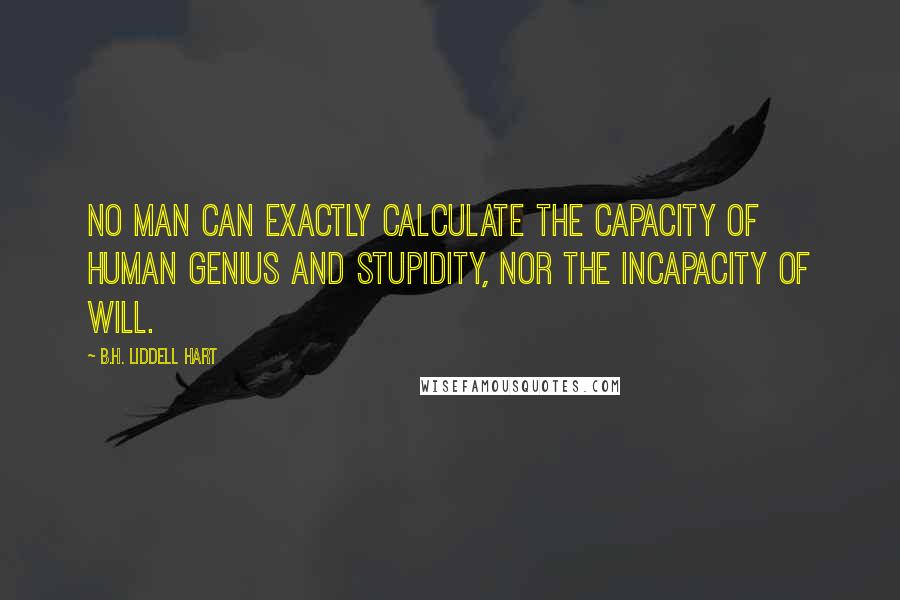 B.H. Liddell Hart Quotes: No man can exactly calculate the capacity of human genius and stupidity, nor the incapacity of will.