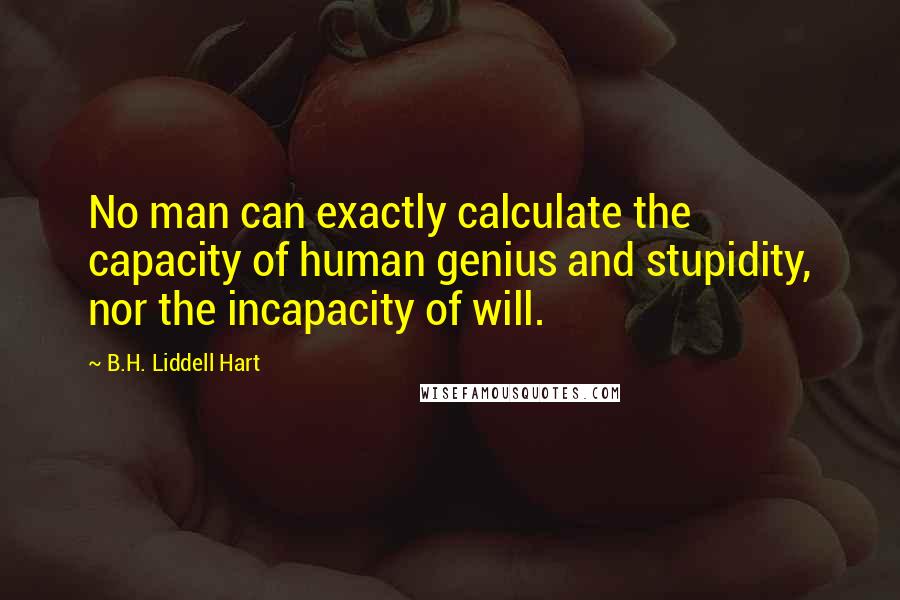 B.H. Liddell Hart Quotes: No man can exactly calculate the capacity of human genius and stupidity, nor the incapacity of will.
