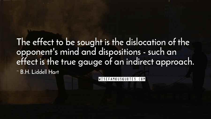 B.H. Liddell Hart Quotes: The effect to be sought is the dislocation of the opponent's mind and dispositions - such an effect is the true gauge of an indirect approach.