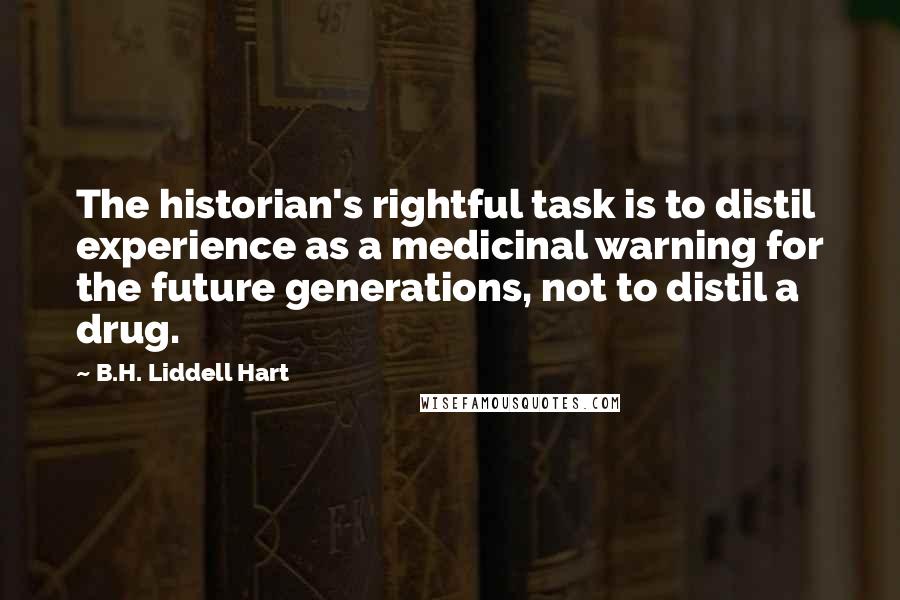 B.H. Liddell Hart Quotes: The historian's rightful task is to distil experience as a medicinal warning for the future generations, not to distil a drug.