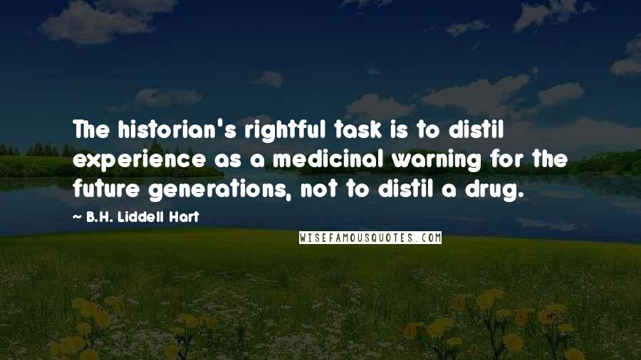 B.H. Liddell Hart Quotes: The historian's rightful task is to distil experience as a medicinal warning for the future generations, not to distil a drug.