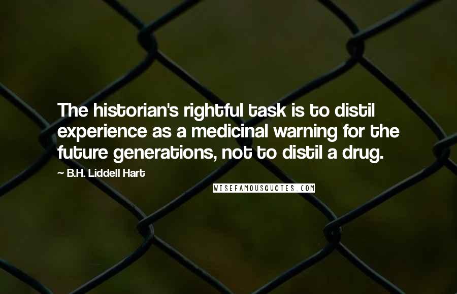 B.H. Liddell Hart Quotes: The historian's rightful task is to distil experience as a medicinal warning for the future generations, not to distil a drug.