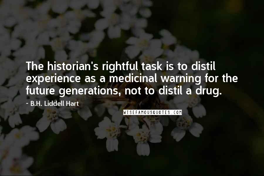 B.H. Liddell Hart Quotes: The historian's rightful task is to distil experience as a medicinal warning for the future generations, not to distil a drug.
