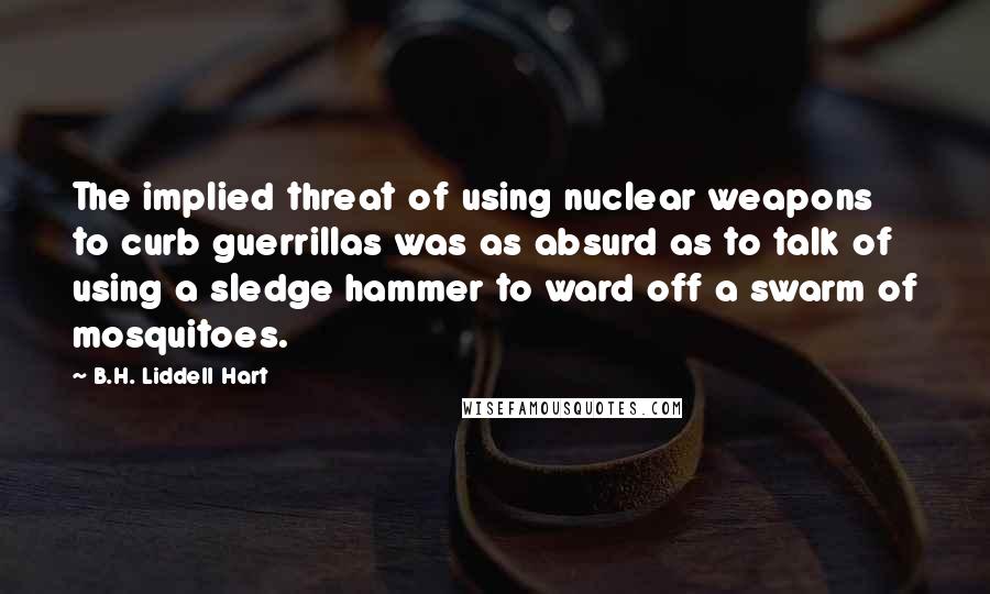 B.H. Liddell Hart Quotes: The implied threat of using nuclear weapons to curb guerrillas was as absurd as to talk of using a sledge hammer to ward off a swarm of mosquitoes.