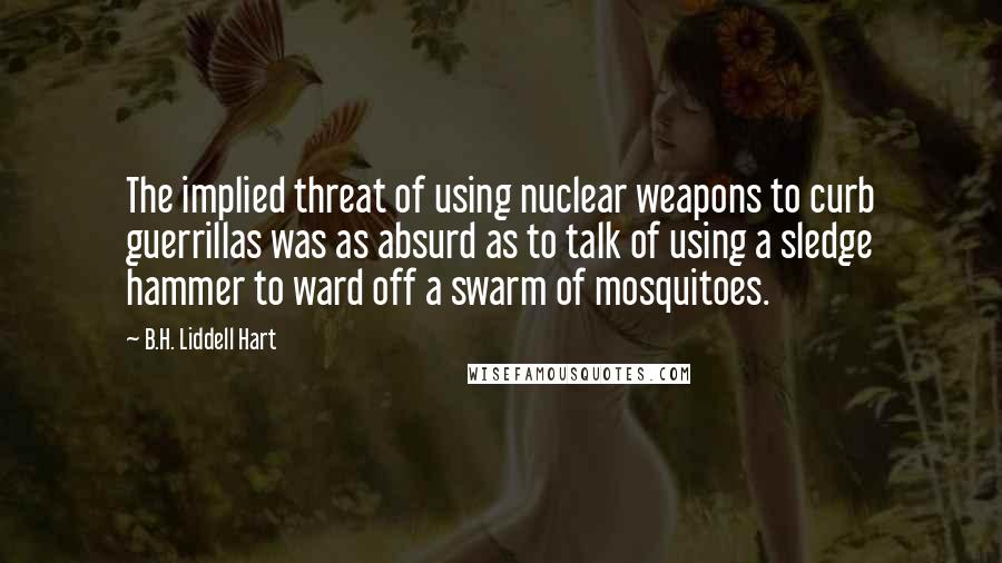 B.H. Liddell Hart Quotes: The implied threat of using nuclear weapons to curb guerrillas was as absurd as to talk of using a sledge hammer to ward off a swarm of mosquitoes.