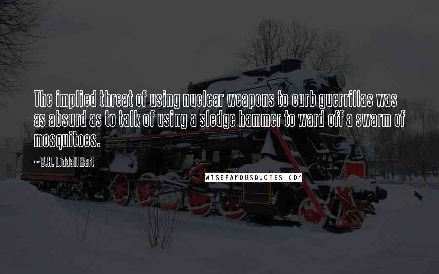 B.H. Liddell Hart Quotes: The implied threat of using nuclear weapons to curb guerrillas was as absurd as to talk of using a sledge hammer to ward off a swarm of mosquitoes.