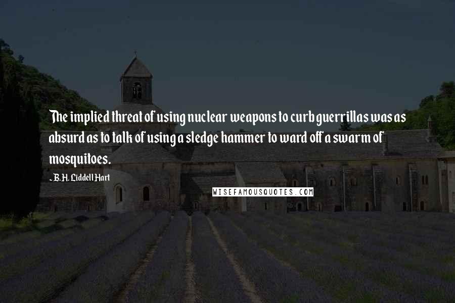 B.H. Liddell Hart Quotes: The implied threat of using nuclear weapons to curb guerrillas was as absurd as to talk of using a sledge hammer to ward off a swarm of mosquitoes.