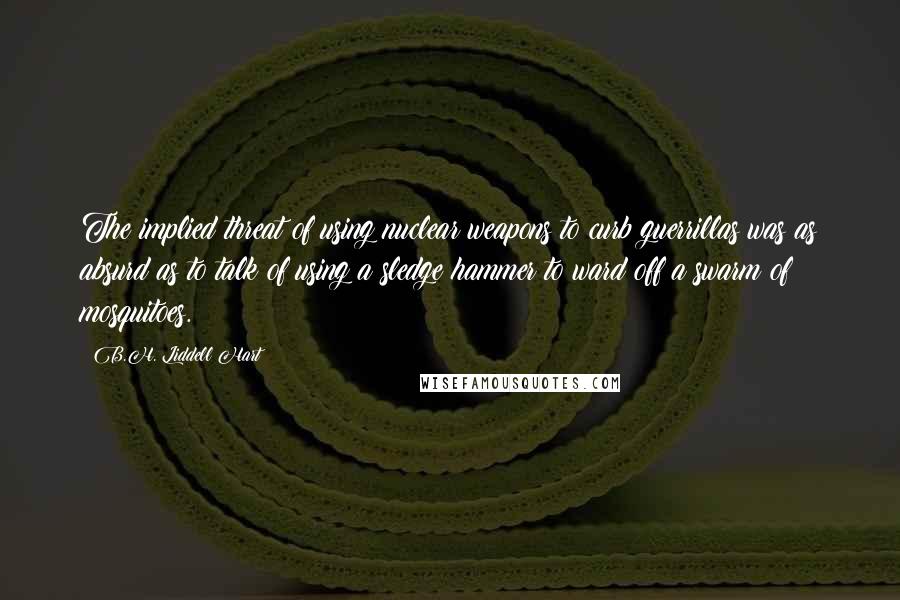 B.H. Liddell Hart Quotes: The implied threat of using nuclear weapons to curb guerrillas was as absurd as to talk of using a sledge hammer to ward off a swarm of mosquitoes.