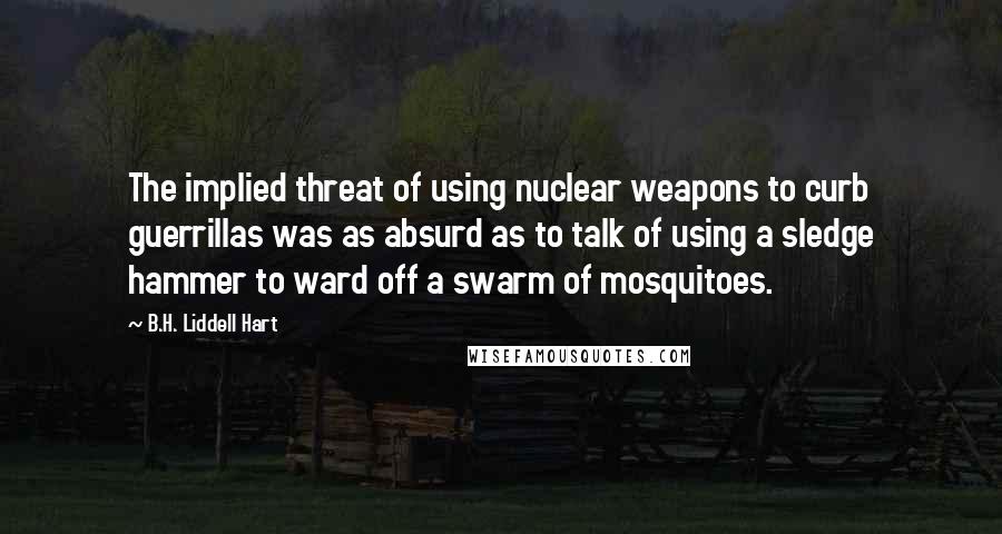 B.H. Liddell Hart Quotes: The implied threat of using nuclear weapons to curb guerrillas was as absurd as to talk of using a sledge hammer to ward off a swarm of mosquitoes.