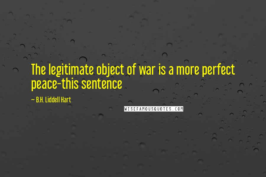 B.H. Liddell Hart Quotes: The legitimate object of war is a more perfect peace-this sentence