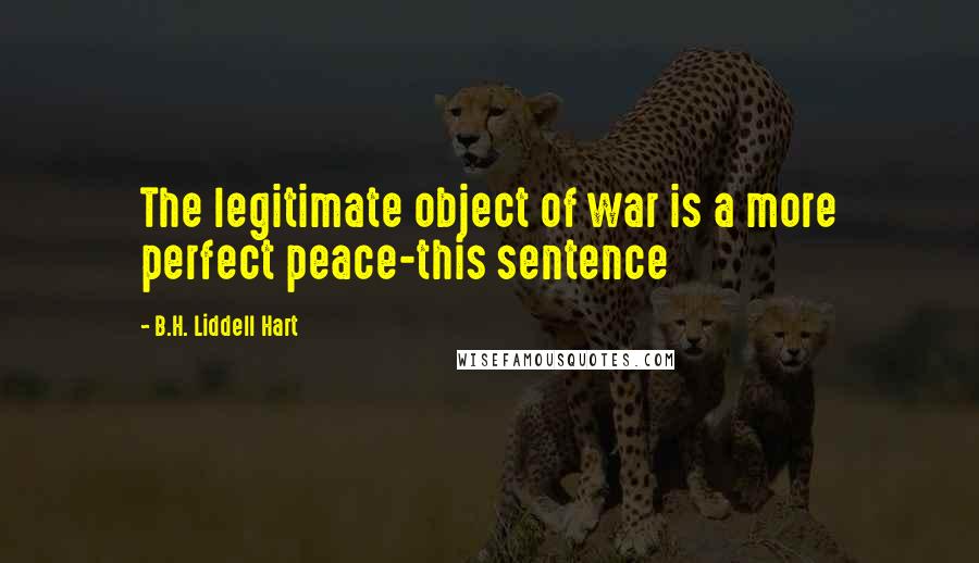 B.H. Liddell Hart Quotes: The legitimate object of war is a more perfect peace-this sentence