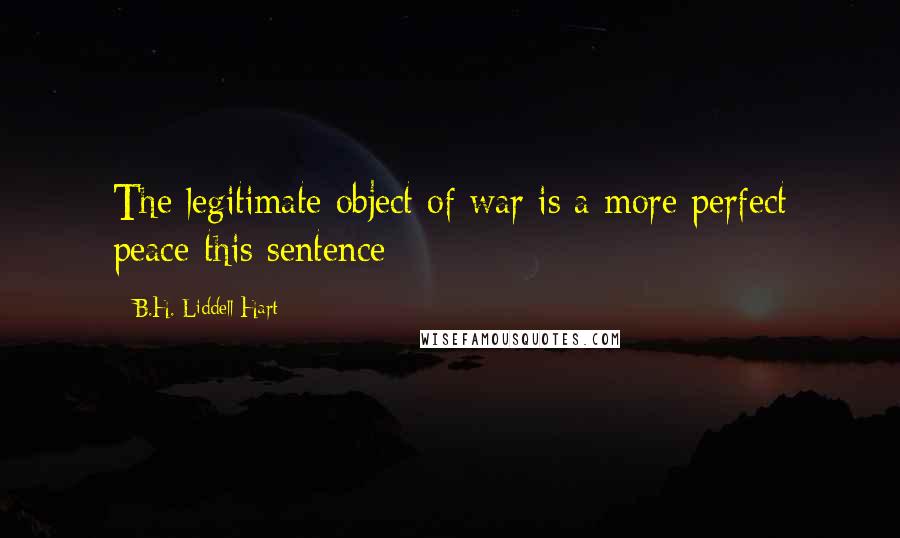 B.H. Liddell Hart Quotes: The legitimate object of war is a more perfect peace-this sentence