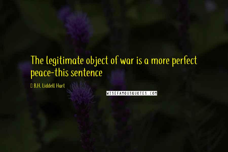 B.H. Liddell Hart Quotes: The legitimate object of war is a more perfect peace-this sentence