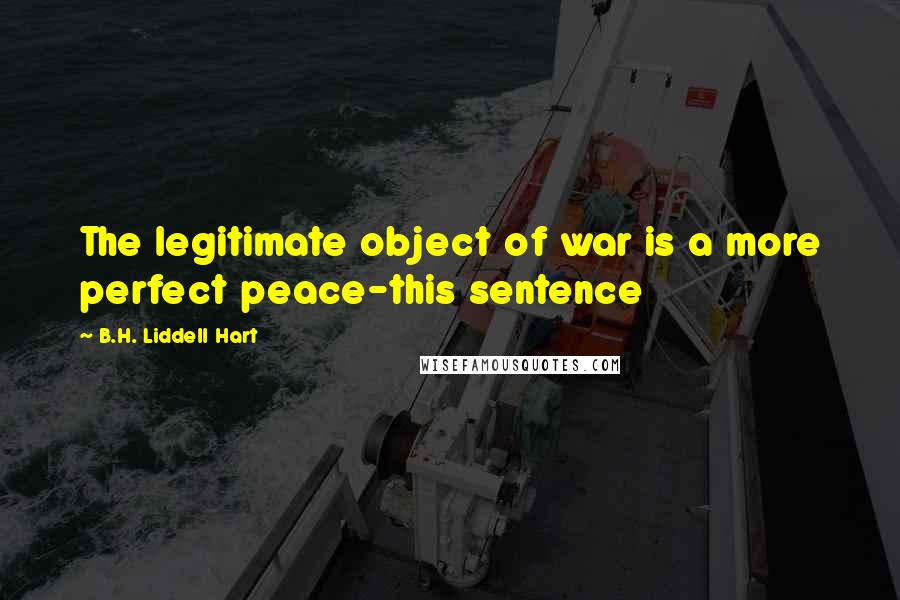 B.H. Liddell Hart Quotes: The legitimate object of war is a more perfect peace-this sentence