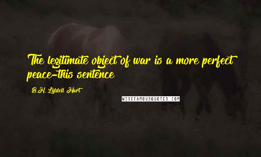 B.H. Liddell Hart Quotes: The legitimate object of war is a more perfect peace-this sentence