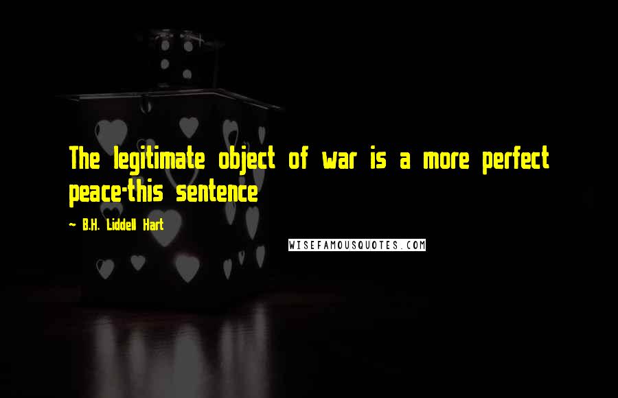 B.H. Liddell Hart Quotes: The legitimate object of war is a more perfect peace-this sentence