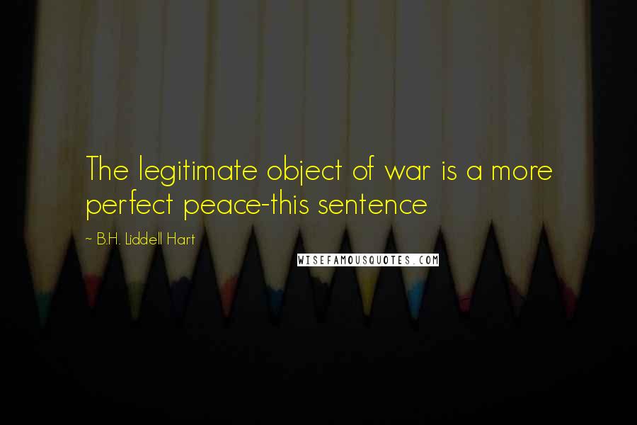 B.H. Liddell Hart Quotes: The legitimate object of war is a more perfect peace-this sentence