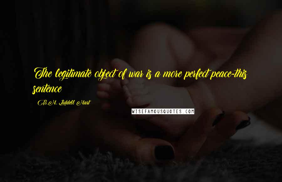 B.H. Liddell Hart Quotes: The legitimate object of war is a more perfect peace-this sentence