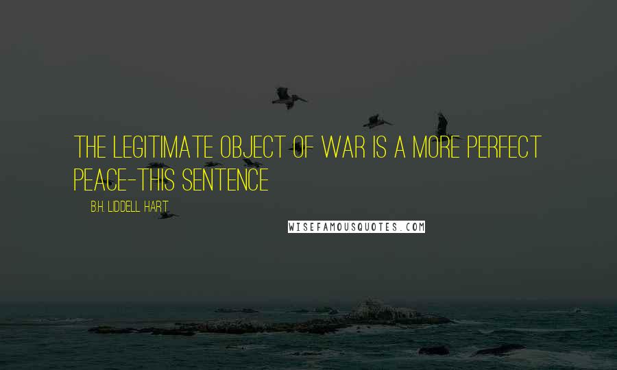 B.H. Liddell Hart Quotes: The legitimate object of war is a more perfect peace-this sentence