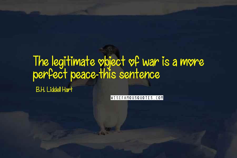 B.H. Liddell Hart Quotes: The legitimate object of war is a more perfect peace-this sentence