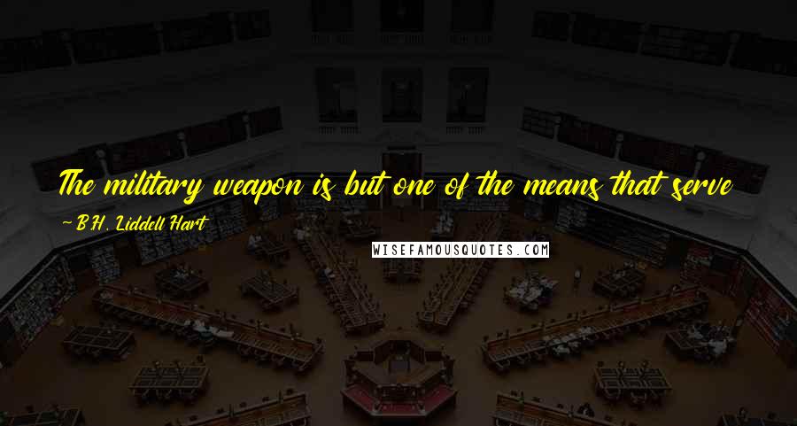 B.H. Liddell Hart Quotes: The military weapon is but one of the means that serve the purposes of war: one out of the assortment which grand strategy can employ.