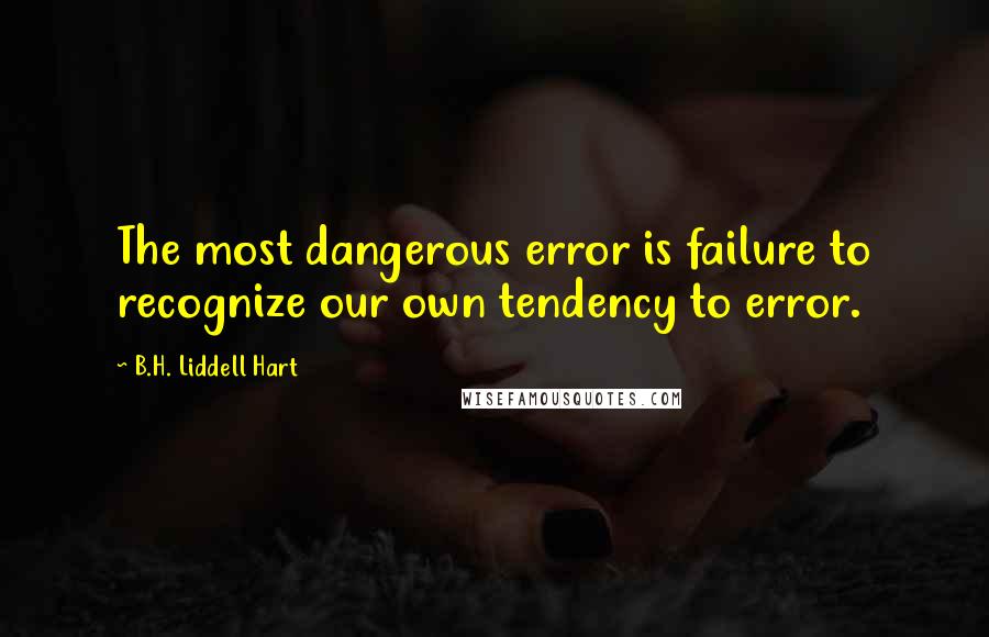 B.H. Liddell Hart Quotes: The most dangerous error is failure to recognize our own tendency to error.