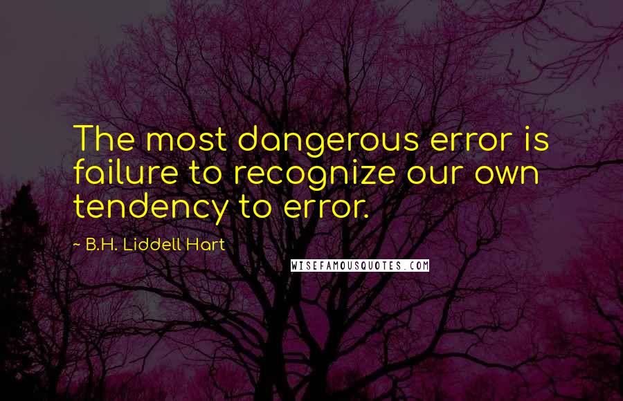 B.H. Liddell Hart Quotes: The most dangerous error is failure to recognize our own tendency to error.