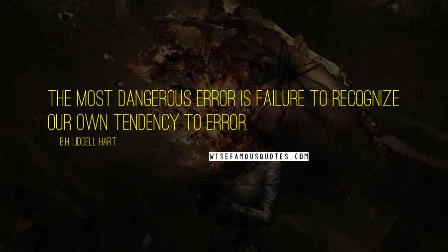 B.H. Liddell Hart Quotes: The most dangerous error is failure to recognize our own tendency to error.