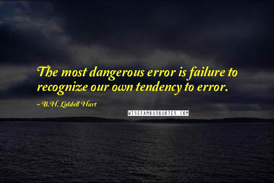 B.H. Liddell Hart Quotes: The most dangerous error is failure to recognize our own tendency to error.