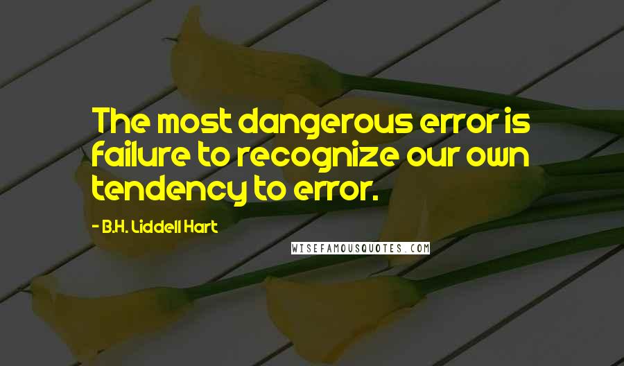 B.H. Liddell Hart Quotes: The most dangerous error is failure to recognize our own tendency to error.