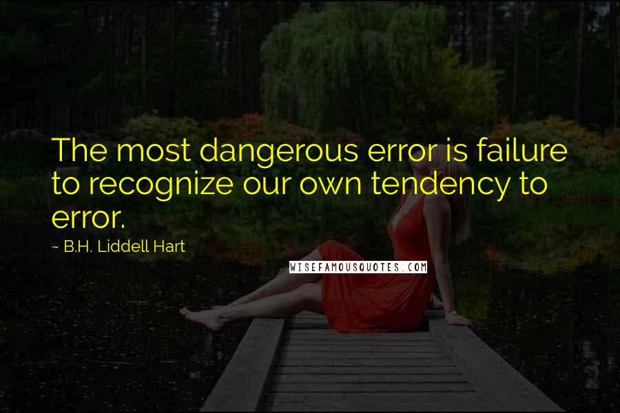 B.H. Liddell Hart Quotes: The most dangerous error is failure to recognize our own tendency to error.