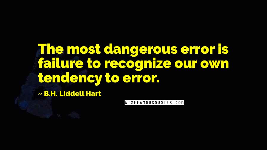 B.H. Liddell Hart Quotes: The most dangerous error is failure to recognize our own tendency to error.