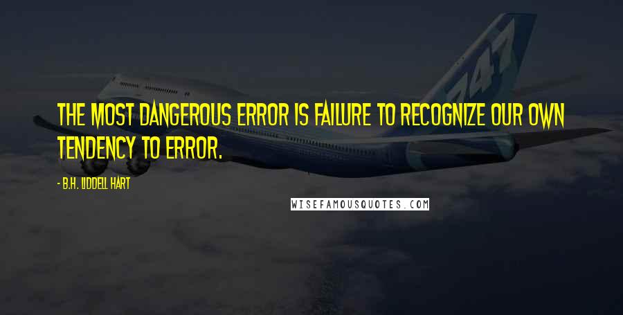 B.H. Liddell Hart Quotes: The most dangerous error is failure to recognize our own tendency to error.