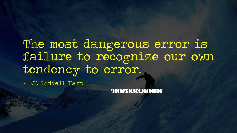 B.H. Liddell Hart Quotes: The most dangerous error is failure to recognize our own tendency to error.