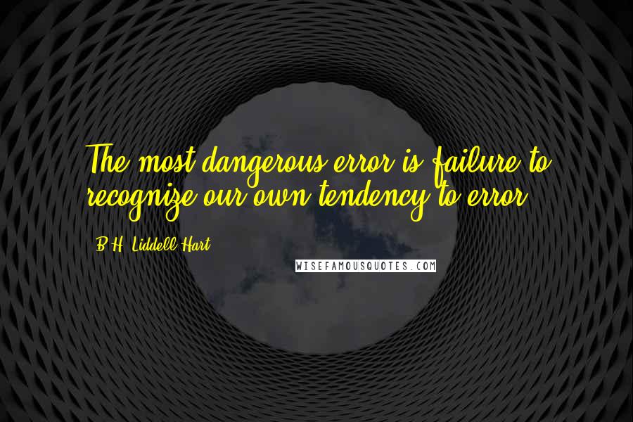 B.H. Liddell Hart Quotes: The most dangerous error is failure to recognize our own tendency to error.