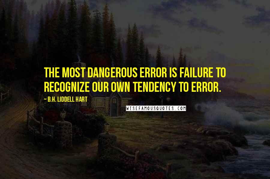 B.H. Liddell Hart Quotes: The most dangerous error is failure to recognize our own tendency to error.