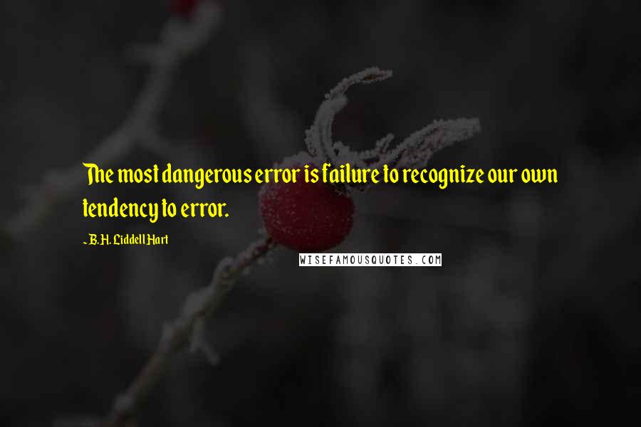 B.H. Liddell Hart Quotes: The most dangerous error is failure to recognize our own tendency to error.